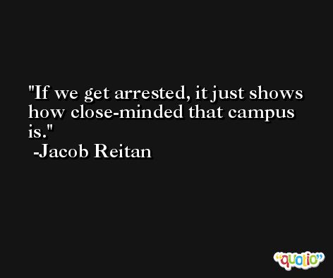 If we get arrested, it just shows how close-minded that campus is. -Jacob Reitan