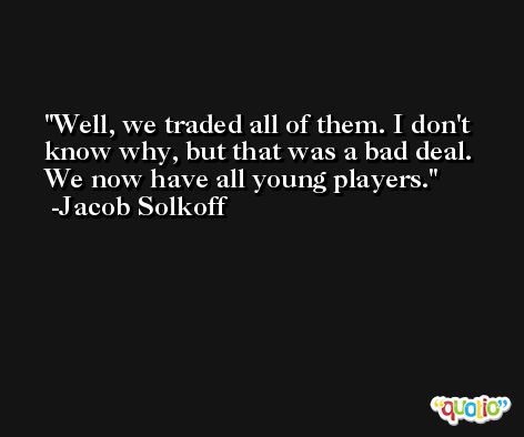 Well, we traded all of them. I don't know why, but that was a bad deal. We now have all young players. -Jacob Solkoff
