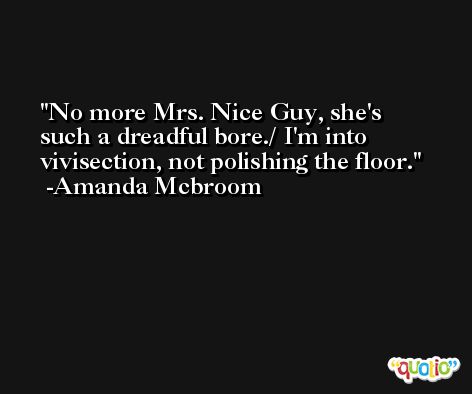 No more Mrs. Nice Guy, she's such a dreadful bore./ I'm into vivisection, not polishing the floor. -Amanda Mcbroom