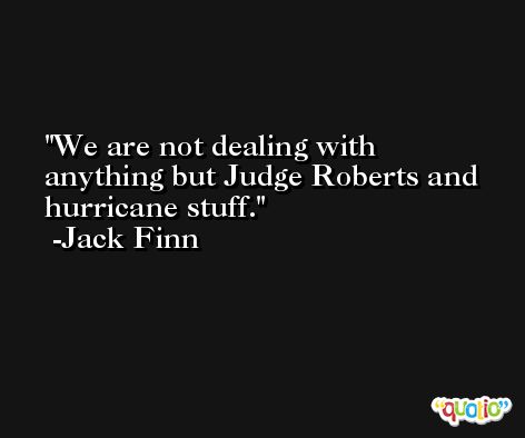 We are not dealing with anything but Judge Roberts and hurricane stuff. -Jack Finn