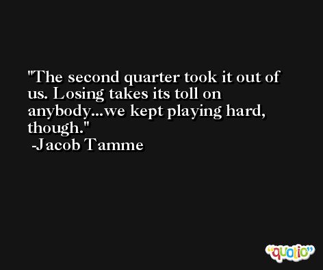 The second quarter took it out of us. Losing takes its toll on anybody...we kept playing hard, though. -Jacob Tamme