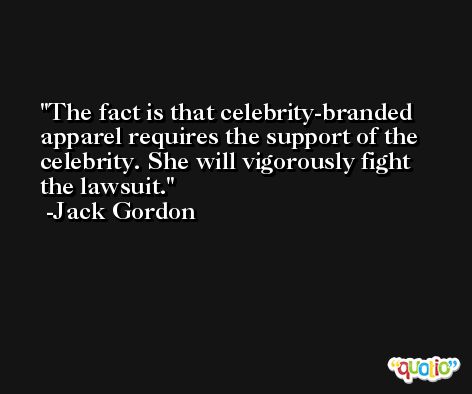 The fact is that celebrity-branded apparel requires the support of the celebrity. She will vigorously fight the lawsuit. -Jack Gordon