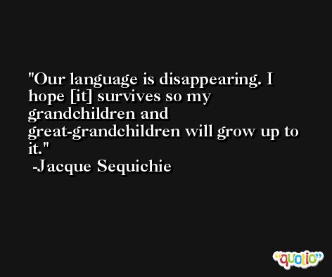 Our language is disappearing. I hope [it] survives so my grandchildren and great-grandchildren will grow up to it. -Jacque Sequichie