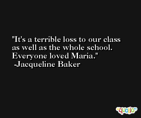 It's a terrible loss to our class as well as the whole school. Everyone loved Maria. -Jacqueline Baker