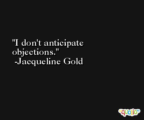 I don't anticipate objections. -Jacqueline Gold