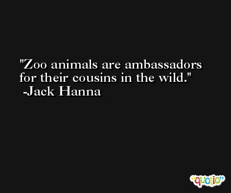 Zoo animals are ambassadors for their cousins in the wild. -Jack Hanna