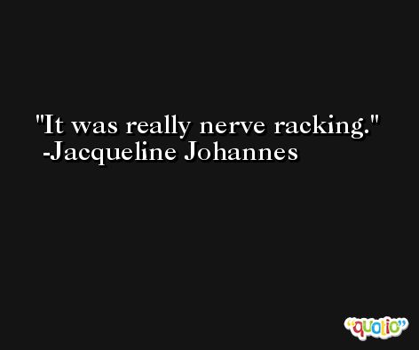 It was really nerve racking. -Jacqueline Johannes