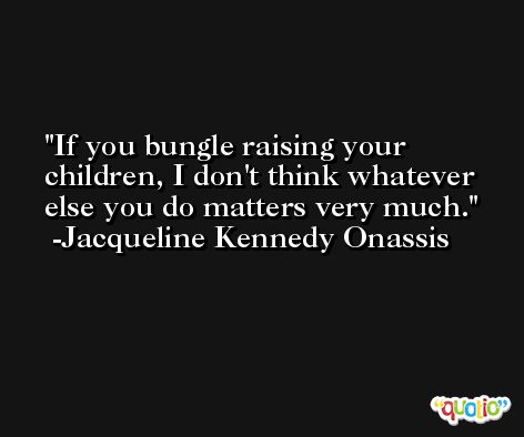 If you bungle raising your children, I don't think whatever else you do matters very much. -Jacqueline Kennedy Onassis
