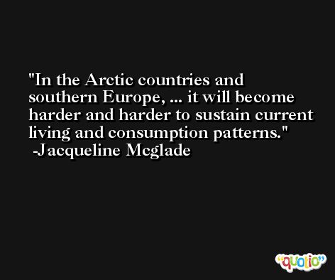 In the Arctic countries and southern Europe, ... it will become harder and harder to sustain current living and consumption patterns. -Jacqueline Mcglade
