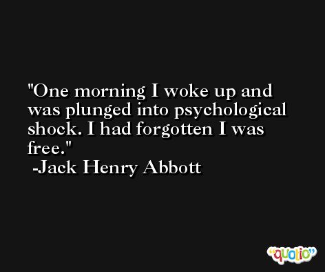 One morning I woke up and was plunged into psychological shock. I had forgotten I was free. -Jack Henry Abbott