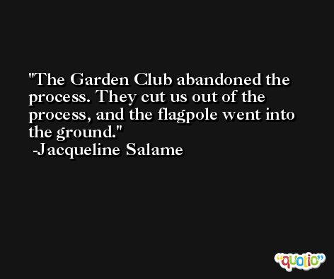 The Garden Club abandoned the process. They cut us out of the process, and the flagpole went into the ground. -Jacqueline Salame