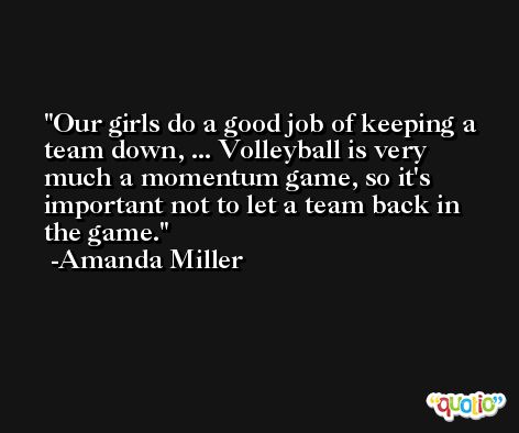 Our girls do a good job of keeping a team down, ... Volleyball is very much a momentum game, so it's important not to let a team back in the game. -Amanda Miller