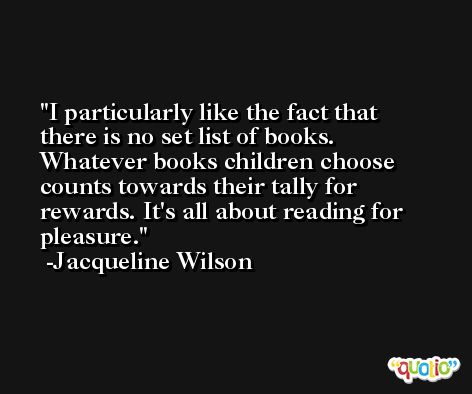I particularly like the fact that there is no set list of books. Whatever books children choose counts towards their tally for rewards. It's all about reading for pleasure. -Jacqueline Wilson