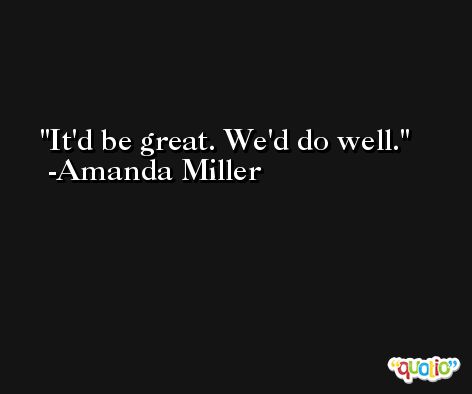It'd be great. We'd do well. -Amanda Miller