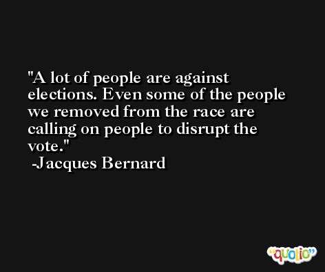 A lot of people are against elections. Even some of the people we removed from the race are calling on people to disrupt the vote. -Jacques Bernard