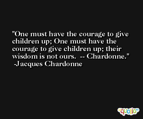 One must have the courage to give children up; One must have the courage to give children up; their wisdom is not ours.  -- Chardonne. -Jacques Chardonne