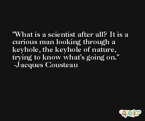 What is a scientist after all? It is a curious man looking through a keyhole, the keyhole of nature, trying to know what's going on. -Jacques Cousteau