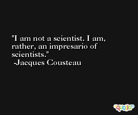 I am not a scientist. I am, rather, an impresario of scientists. -Jacques Cousteau