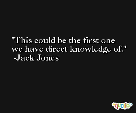 This could be the first one we have direct knowledge of. -Jack Jones