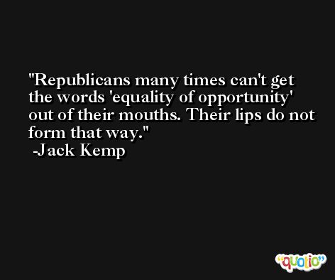 Republicans many times can't get the words 'equality of opportunity' out of their mouths. Their lips do not form that way. -Jack Kemp