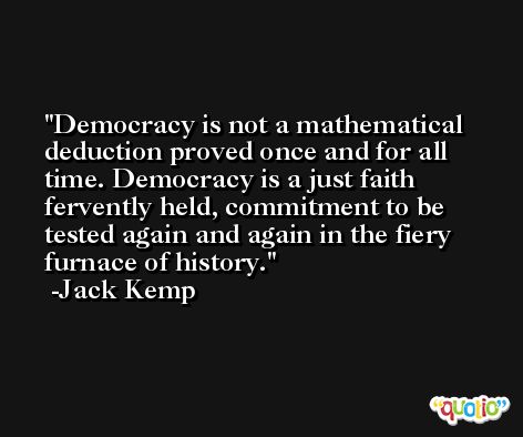 Democracy is not a mathematical deduction proved once and for all time. Democracy is a just faith fervently held, commitment to be tested again and again in the fiery furnace of history. -Jack Kemp