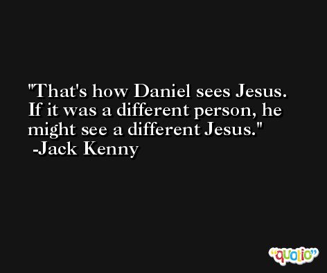 That's how Daniel sees Jesus. If it was a different person, he might see a different Jesus. -Jack Kenny