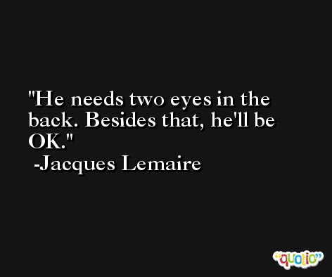 He needs two eyes in the back. Besides that, he'll be OK. -Jacques Lemaire