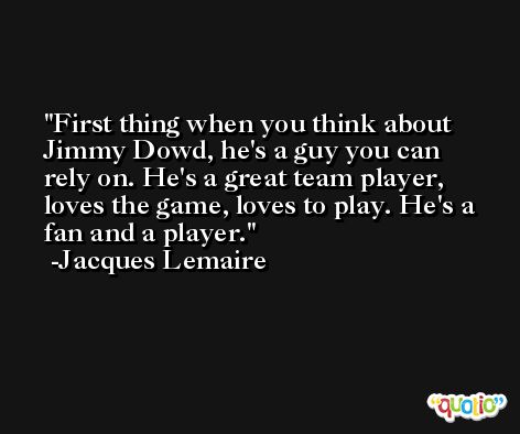 First thing when you think about Jimmy Dowd, he's a guy you can rely on. He's a great team player, loves the game, loves to play. He's a fan and a player. -Jacques Lemaire