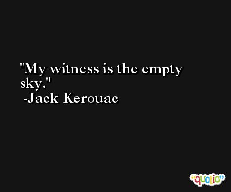 My witness is the empty sky. -Jack Kerouac