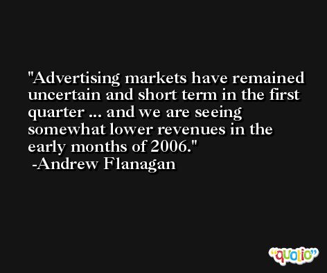 Advertising markets have remained uncertain and short term in the first quarter ... and we are seeing somewhat lower revenues in the early months of 2006. -Andrew Flanagan