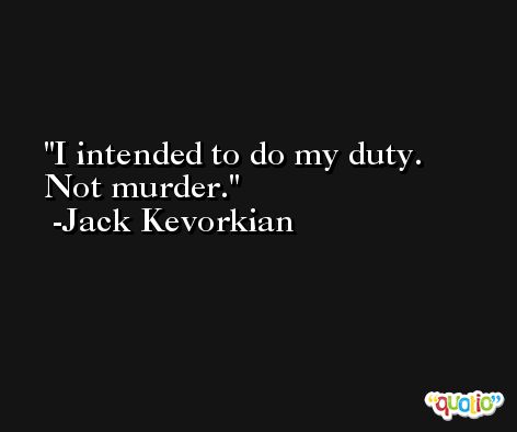 I intended to do my duty. Not murder. -Jack Kevorkian