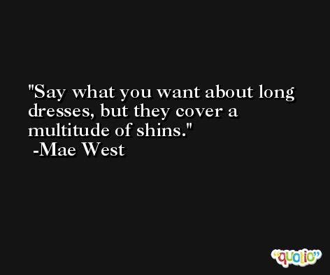 Say what you want about long dresses, but they cover a multitude of shins. -Mae West
