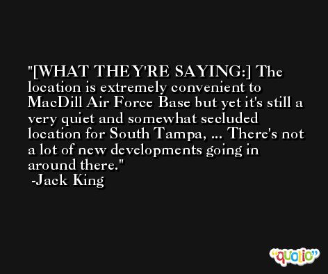 [WHAT THEY'RE SAYING:] The location is extremely convenient to MacDill Air Force Base but yet it's still a very quiet and somewhat secluded location for South Tampa, ... There's not a lot of new developments going in around there. -Jack King