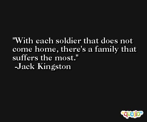 With each soldier that does not come home, there's a family that suffers the most. -Jack Kingston