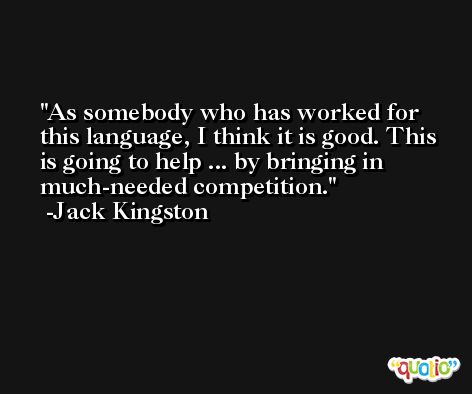 As somebody who has worked for this language, I think it is good. This is going to help ... by bringing in much-needed competition. -Jack Kingston