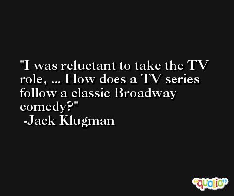I was reluctant to take the TV role, ... How does a TV series follow a classic Broadway comedy? -Jack Klugman