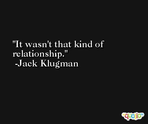 It wasn't that kind of relationship. -Jack Klugman