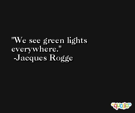 We see green lights everywhere. -Jacques Rogge