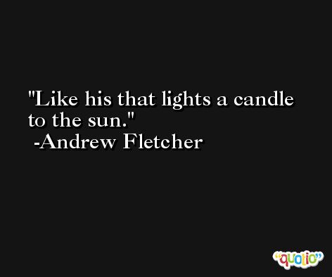 Like his that lights a candle to the sun. -Andrew Fletcher