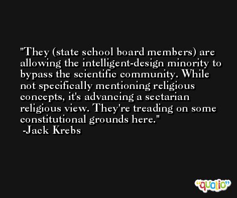 They (state school board members) are allowing the intelligent-design minority to bypass the scientific community. While not specifically mentioning religious concepts, it's advancing a sectarian religious view. They're treading on some constitutional grounds here. -Jack Krebs