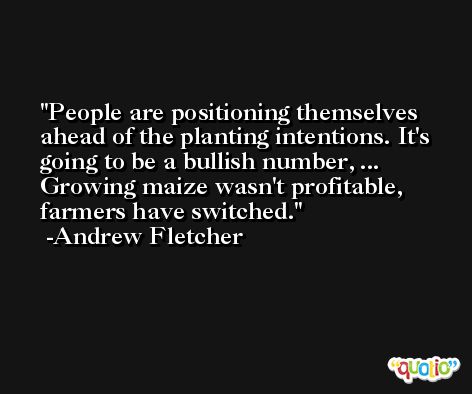 People are positioning themselves ahead of the planting intentions. It's going to be a bullish number, ... Growing maize wasn't profitable, farmers have switched. -Andrew Fletcher