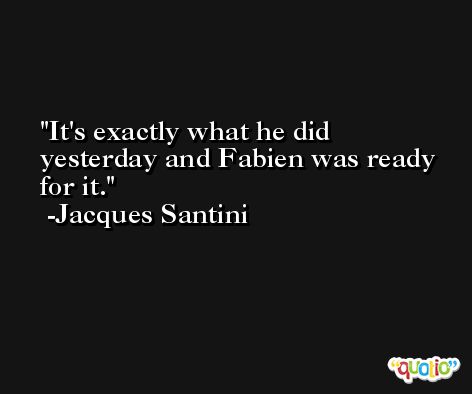It's exactly what he did yesterday and Fabien was ready for it. -Jacques Santini