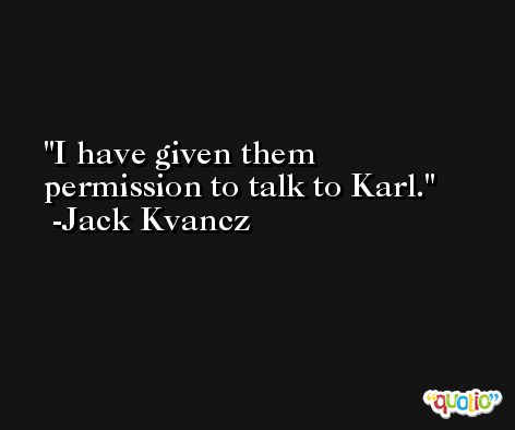 I have given them permission to talk to Karl. -Jack Kvancz