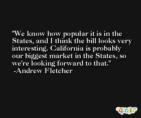 We know how popular it is in the States, and I think the bill looks very interesting. California is probably our biggest market in the States, so we're looking forward to that. -Andrew Fletcher