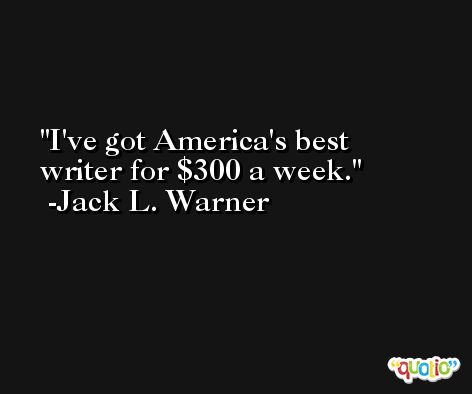 I've got America's best writer for $300 a week. -Jack L. Warner
