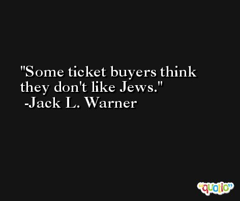 Some ticket buyers think they don't like Jews. -Jack L. Warner