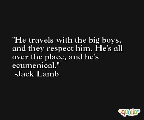 He travels with the big boys, and they respect him. He's all over the place, and he's ecumenical. -Jack Lamb