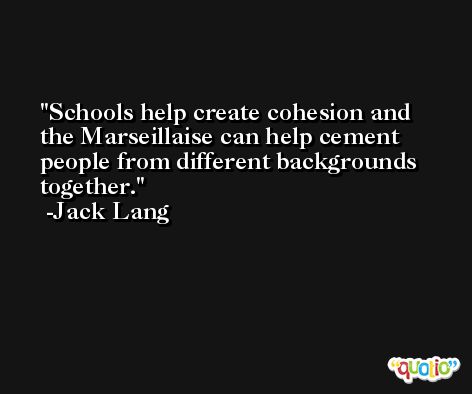 Schools help create cohesion and the Marseillaise can help cement people from different backgrounds together. -Jack Lang