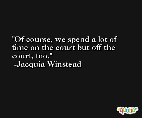 Of course, we spend a lot of time on the court but off the court, too. -Jacquia Winstead