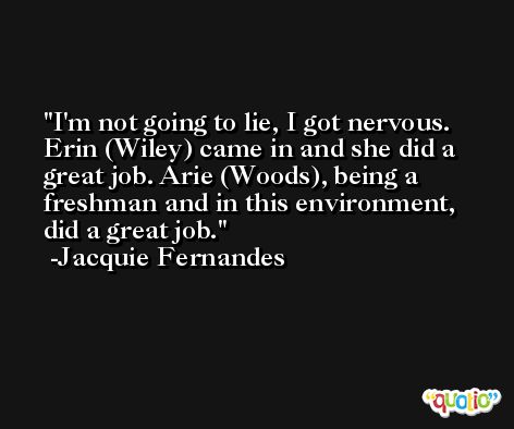 I'm not going to lie, I got nervous. Erin (Wiley) came in and she did a great job. Arie (Woods), being a freshman and in this environment, did a great job. -Jacquie Fernandes